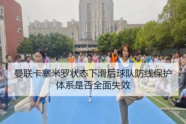 曼联卡塞米罗状态下滑后球队防线保护体系是否全面失效