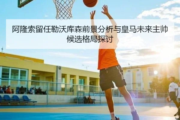 阿隆索留任勒沃库森前景分析与皇马未来主帅候选格局探讨