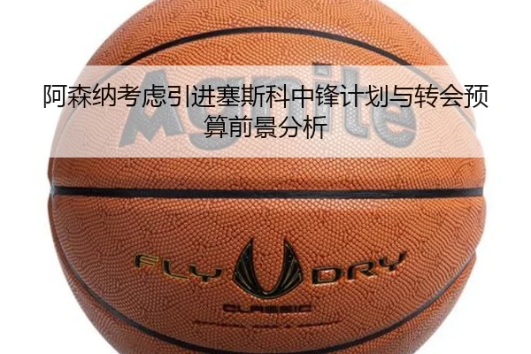 阿森纳考虑引进塞斯科中锋计划与转会预算前景分析