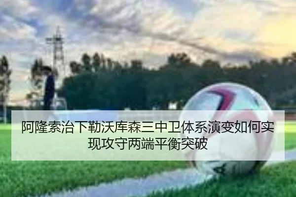 阿隆索治下勒沃库森三中卫体系演变如何实现攻守两端平衡突破