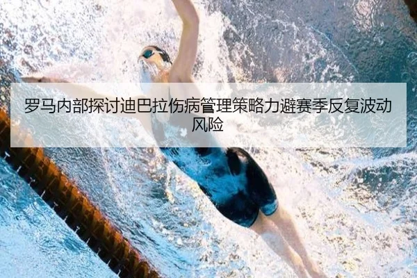 罗马内部探讨迪巴拉伤病管理策略力避赛季反复波动风险